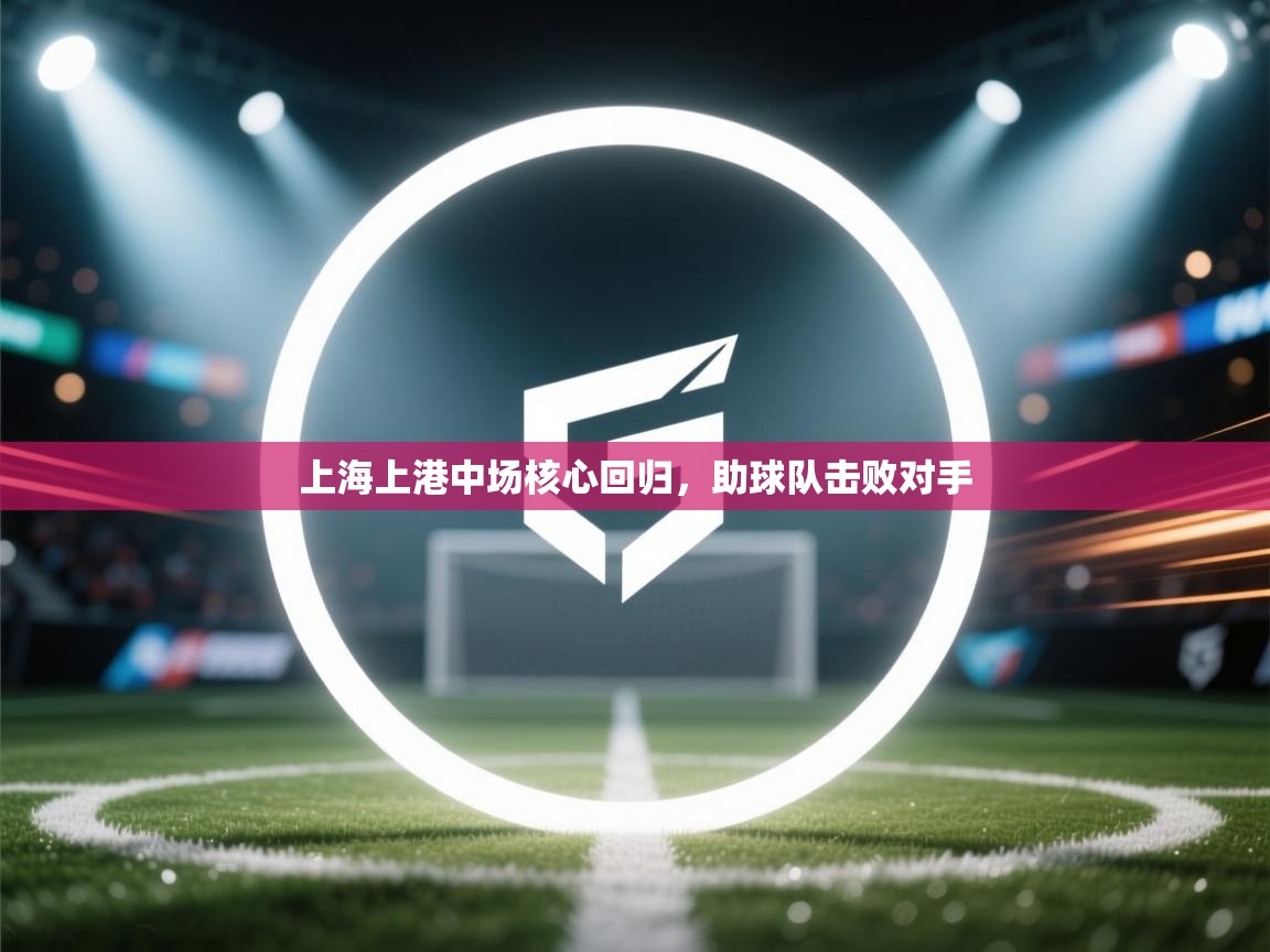 开云kaiyun体育app入口登录官网-上海上港中场核心回归，助球队击败对手