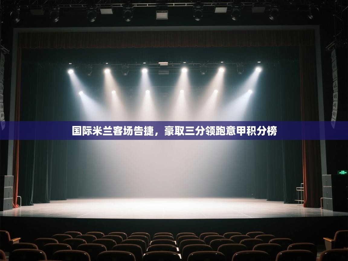 开云体育旧版下载地址-国际米兰客场告捷，豪取三分领跑意甲积分榜  第3张