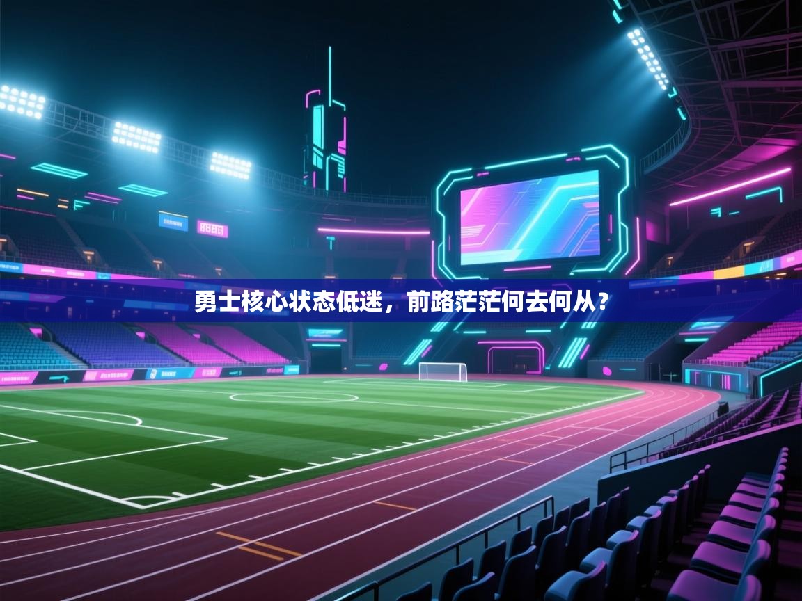 开云体育iOS安装教程-勇士核心状态低迷，前路茫茫何去何从？