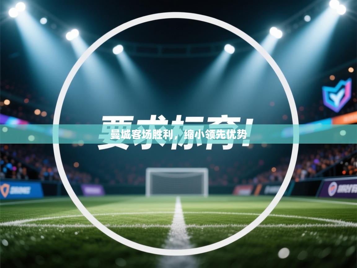 开云登录-曼城客场胜利，缩小领先优势  第2张