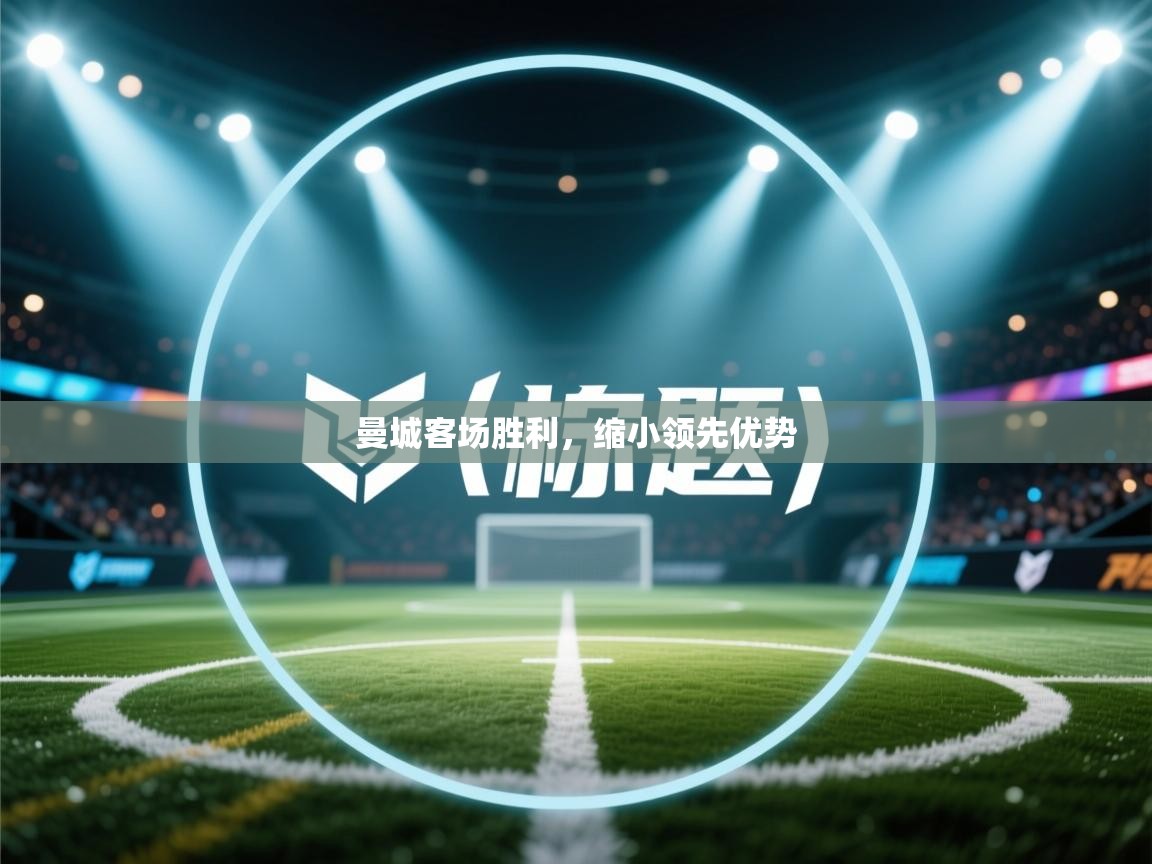 开云登录-曼城客场胜利，缩小领先优势  第3张