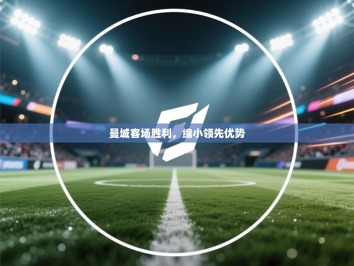 开云登录-曼城客场胜利，缩小领先优势  第4张