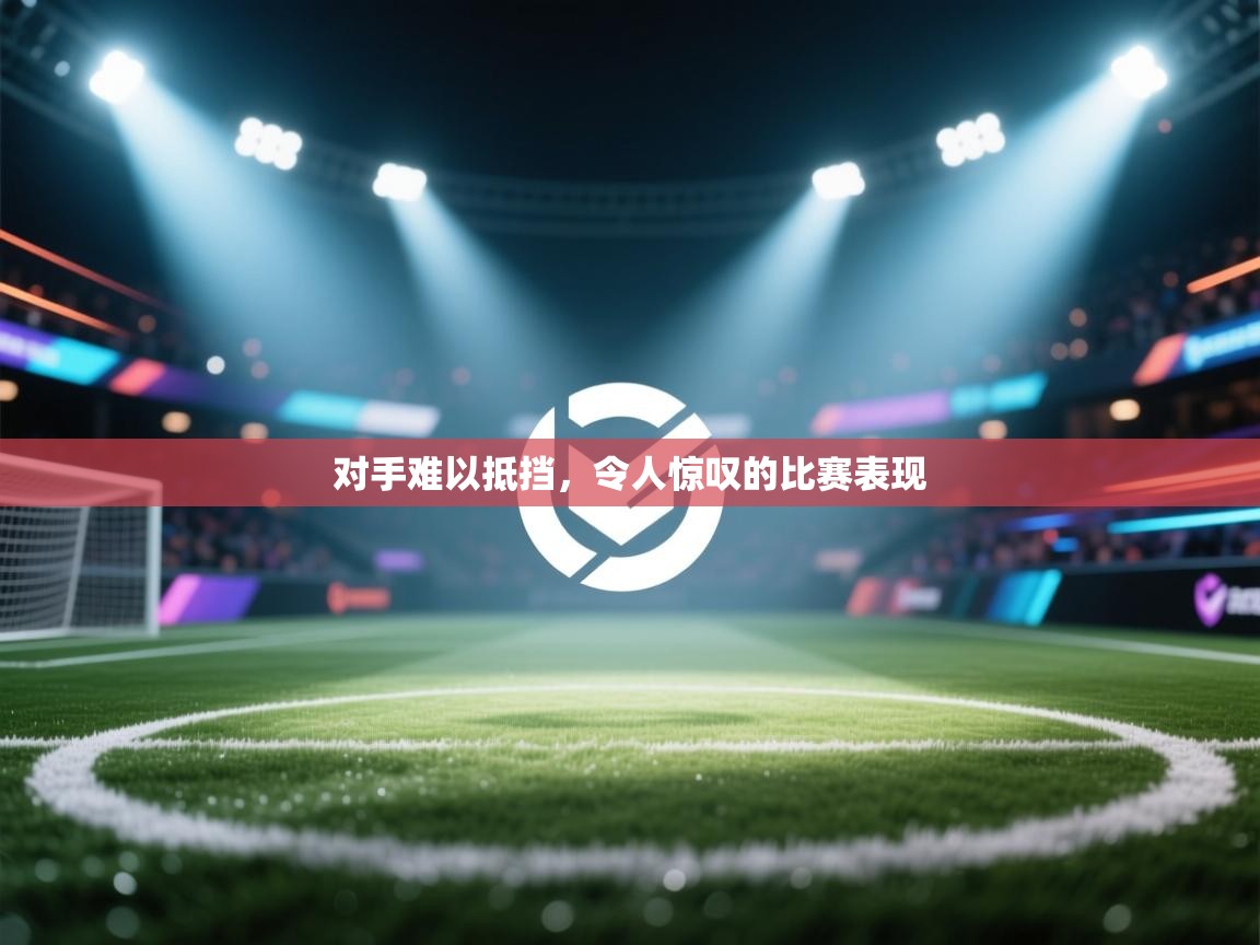 开云体育PC版网页版登录-对手难以抵挡，令人惊叹的比赛表现  第2张