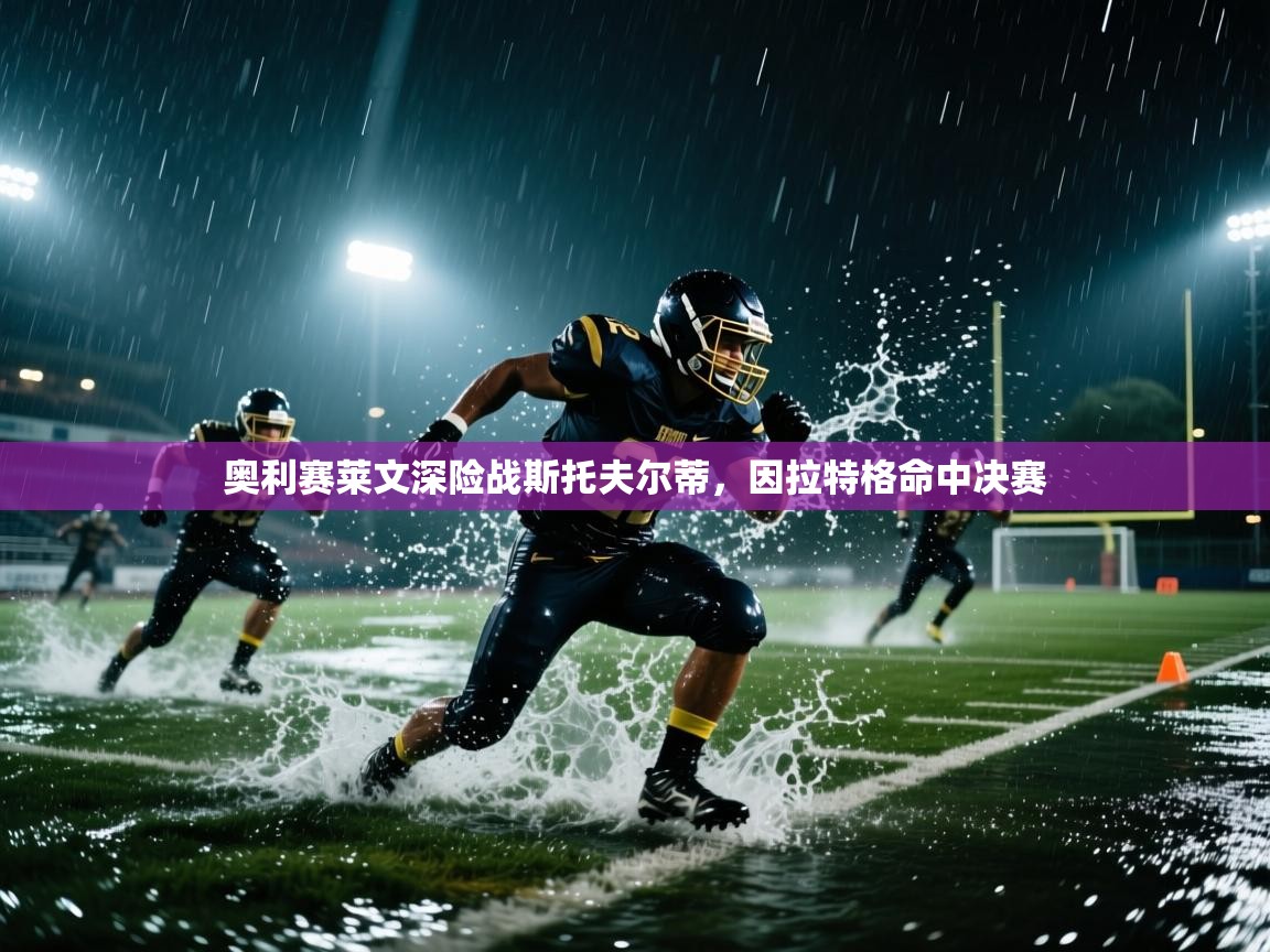 开云体育无法登录解决方案-奥利赛莱文深险战斯托夫尔蒂，因拉特格命中决赛  第3张