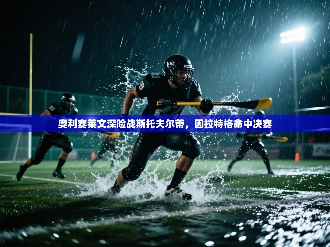 开云体育无法登录解决方案-奥利赛莱文深险战斯托夫尔蒂，因拉特格命中决赛  第4张