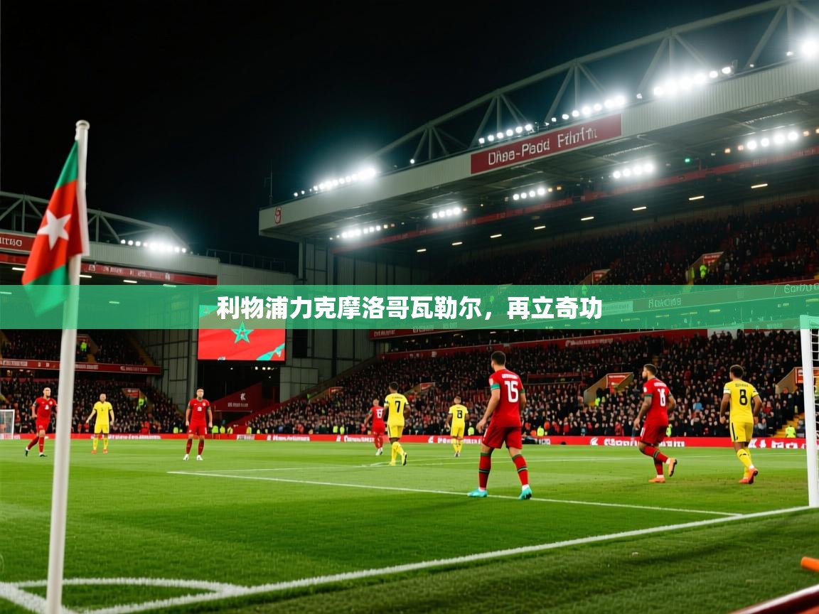 开云体育app下载安装免费-利物浦力克摩洛哥瓦勒尔，再立奇功  第1张