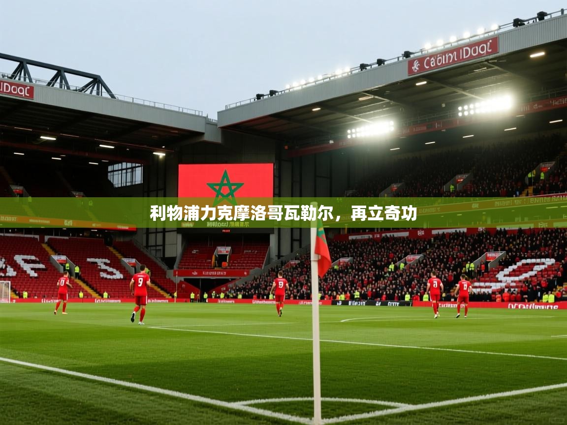开云体育app下载安装免费-利物浦力克摩洛哥瓦勒尔，再立奇功  第3张