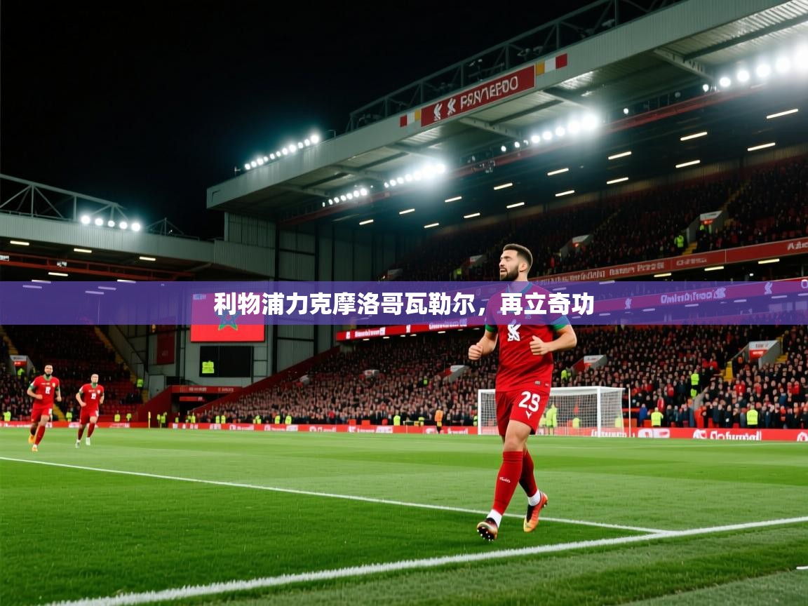 开云体育app下载安装免费-利物浦力克摩洛哥瓦勒尔，再立奇功  第4张