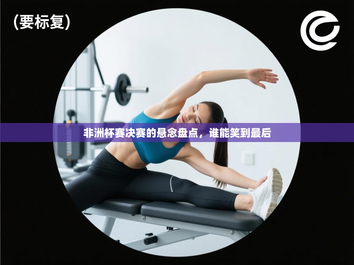 开云体育在线登入-非洲杯赛决赛的悬念盘点,谁能笑到最后 第1张