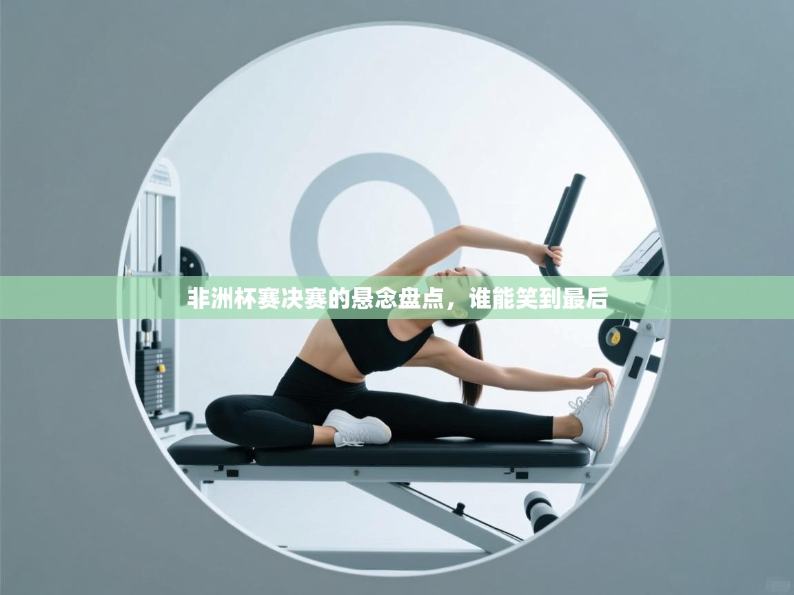 开云体育在线登入-非洲杯赛决赛的悬念盘点,谁能笑到最后 第4张