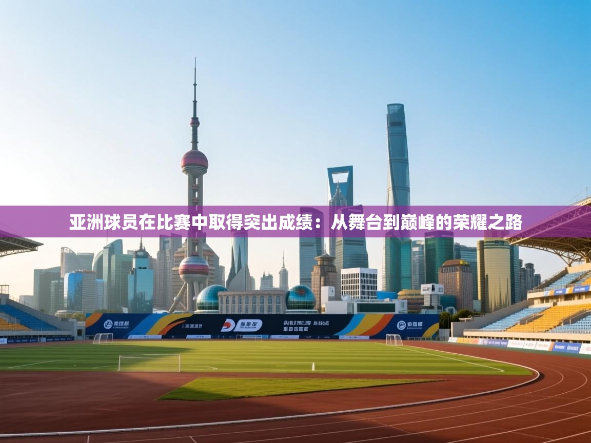 开云体育工单提交入口-亚洲球员在比赛中取得突出成绩:从舞台到巅峰的荣耀之路 第2张