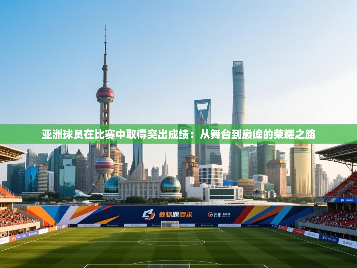 开云体育工单提交入口-亚洲球员在比赛中取得突出成绩:从舞台到巅峰的荣耀之路 第1张