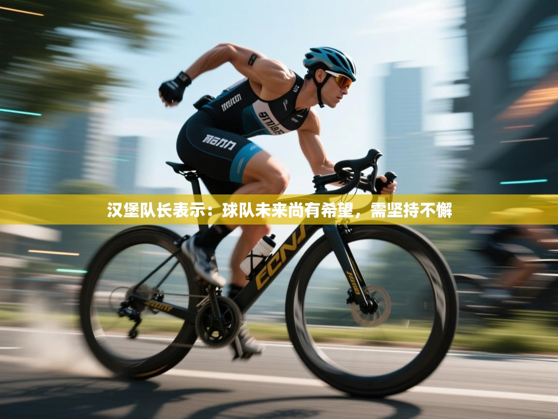 云开体育app网页版登录入口-汉堡队长表示：球队未来尚有希望，需坚持不懈  第2张