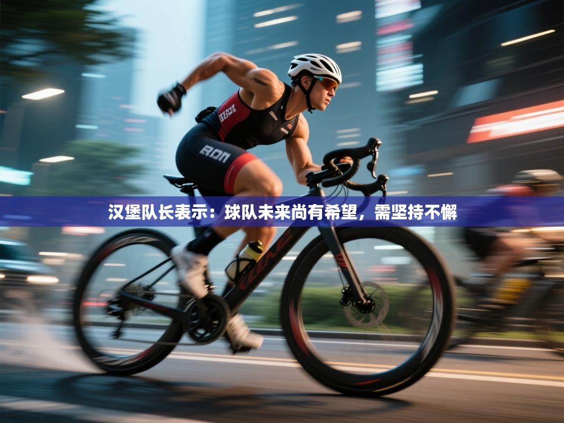 云开体育app网页版登录入口-汉堡队长表示：球队未来尚有希望，需坚持不懈  第3张